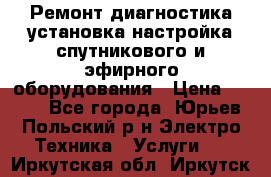 Ремонт,диагностика,установка,настройка спутникового и эфирного оборудования › Цена ­ 900 - Все города, Юрьев-Польский р-н Электро-Техника » Услуги   . Иркутская обл.,Иркутск г.